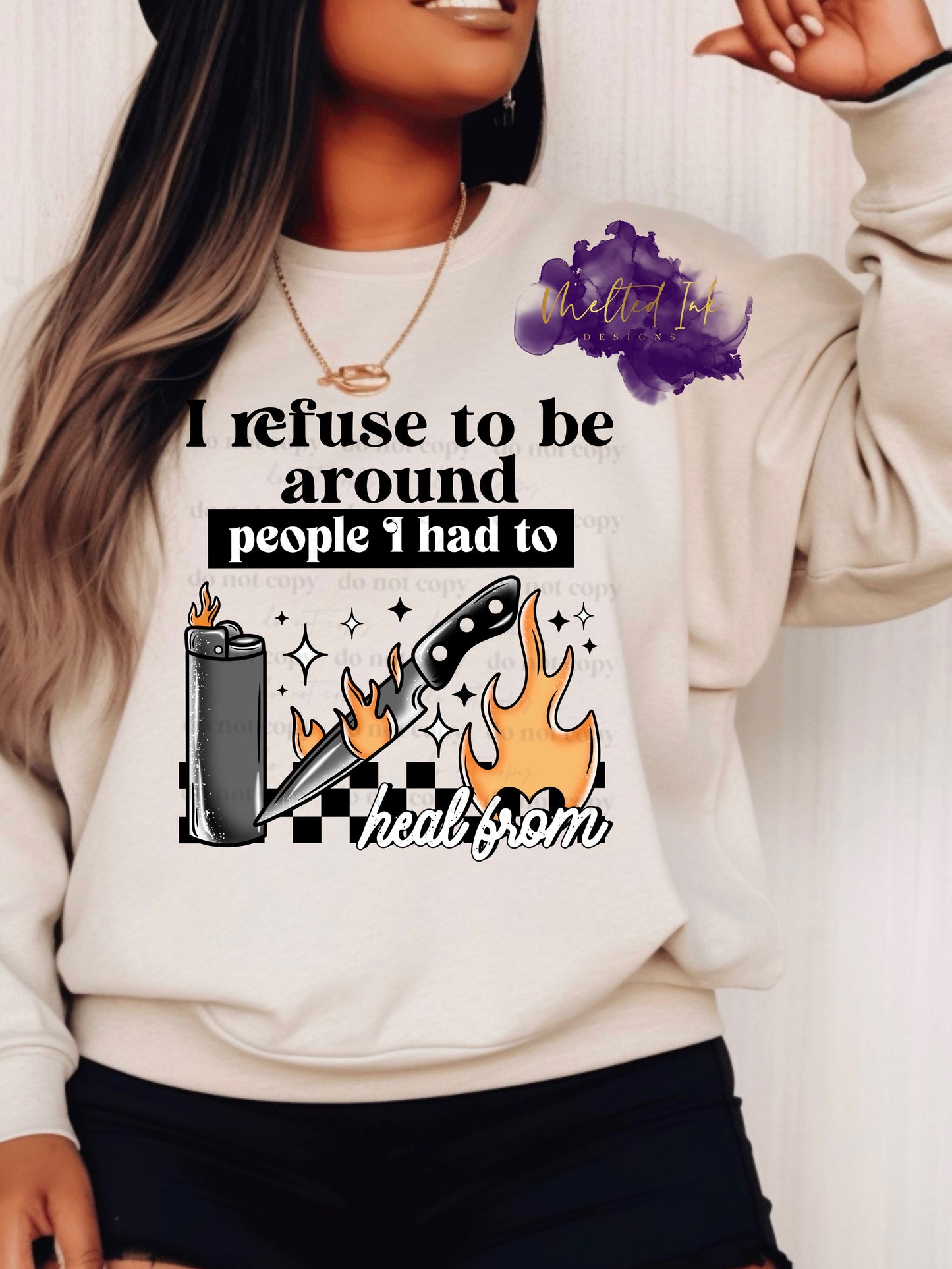 Shirt design is a mock up and is on a sand colored sweatshirt. Design is colored and says I refuse to be around people I had to heal from. Design consists of a picture of a lighter, a knife and a flame.