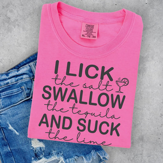 Photo is a mock up of the design. Design is black in color and pressed on a neon pink comfort colors shirt. Design says I lick the salt swallow the tequila and suck the lime. I Lick, Swallow and Suck words are all capped. 